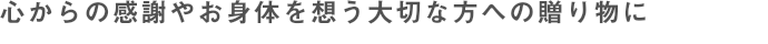 心からの感謝やお身体を想う大切な方への贈り物に